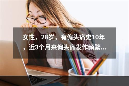 女性，28岁，有偏头痛史10年，近3个月来偏头痛发作频繁且程