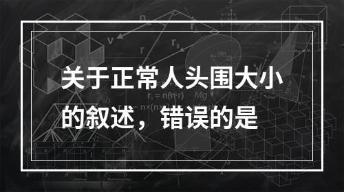 关于正常人头围大小的叙述，错误的是