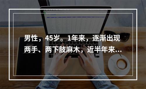 男性，45岁。1年来，逐渐出现两手、两下肢麻木，近半年来出现