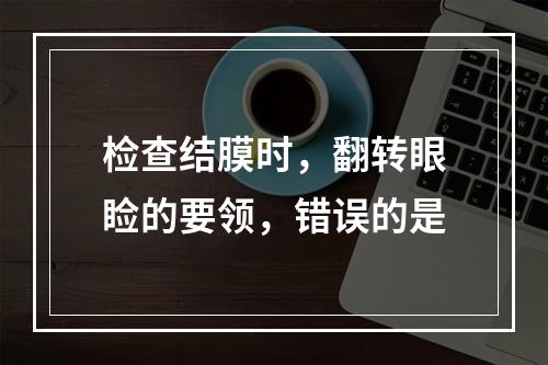 检查结膜时，翻转眼睑的要领，错误的是