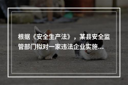 根据《安全生产法》，某县安全监管部门拟对一家违法企业实施停止