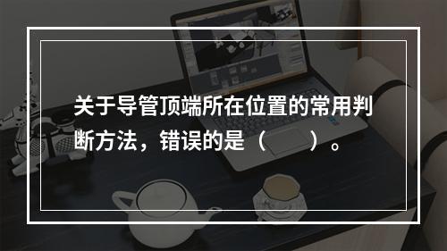 关于导管顶端所在位置的常用判断方法，错误的是（　　）。