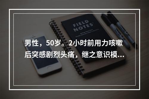 男性，50岁。2小时前用力咳嗽后突感剧烈头痛，继之意识模糊，