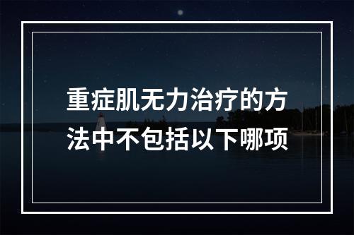 重症肌无力治疗的方法中不包括以下哪项