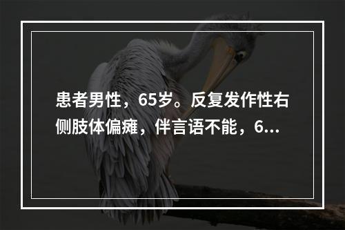 患者男性，65岁。反复发作性右侧肢体偏瘫，伴言语不能，6～1