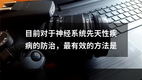 目前对于神经系统先天性疾病的防治，最有效的方法是