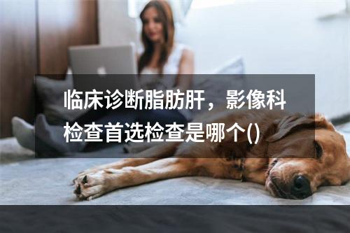 临床诊断脂肪肝，影像科检查首选检查是哪个()