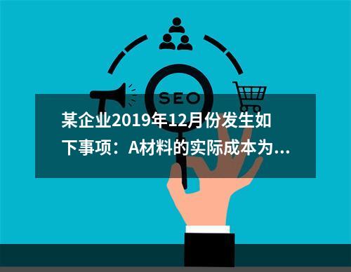 某企业2019年12月份发生如下事项：A材料的实际成本为20