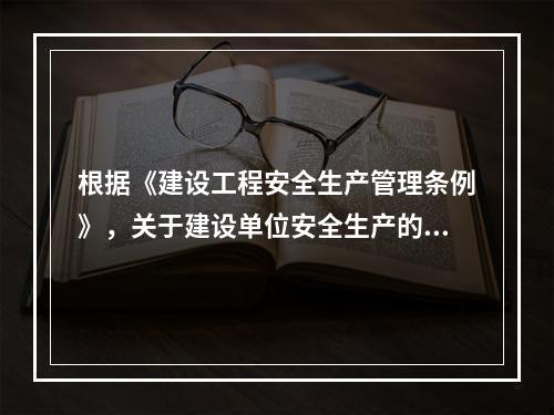 根据《建设工程安全生产管理条例》，关于建设单位安全生产的说法