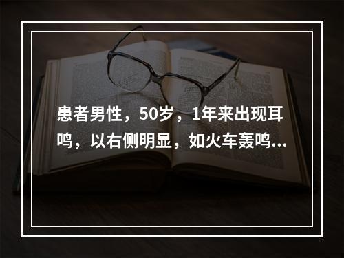 患者男性，50岁，1年来出现耳鸣，以右侧明显，如火车轰鸣样，