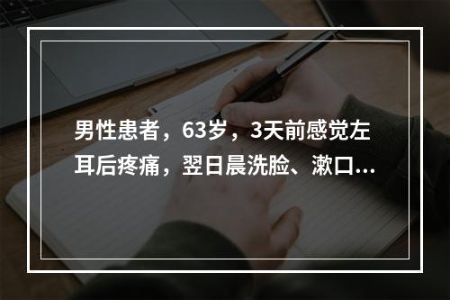 男性患者，63岁，3天前感觉左耳后疼痛，翌日晨洗脸、漱口时发