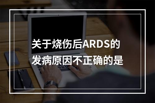 关于烧伤后ARDS的发病原因不正确的是