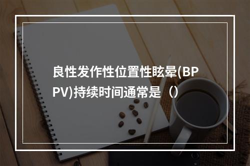 良性发作性位置性眩晕(BPPV)持续时间通常是（）