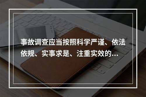 事故调查应当按照科学严谨、依法依规、实事求是、注重实效的原则