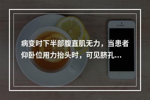 病变时下半部腹直肌无力，当患者仰卧位用力抬头时，可见脐孔被腹