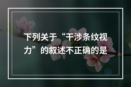 下列关于“干涉条纹视力”的叙述不正确的是