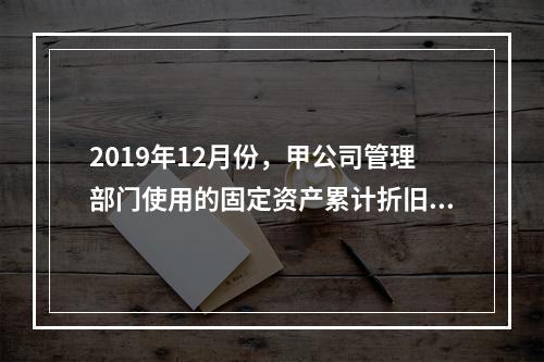 2019年12月份，甲公司管理部门使用的固定资产累计折旧金额