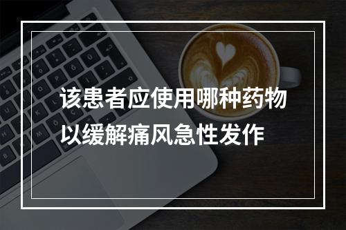 该患者应使用哪种药物以缓解痛风急性发作