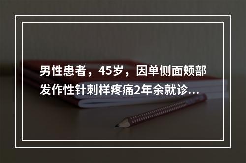 男性患者，45岁，因单侧面颊部发作性针刺样疼痛2年余就诊。疼