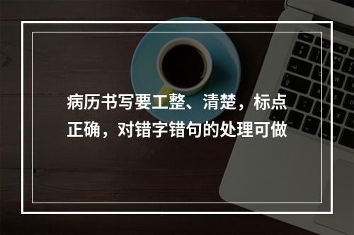 病历书写要工整、清楚，标点正确，对错字错句的处理可做