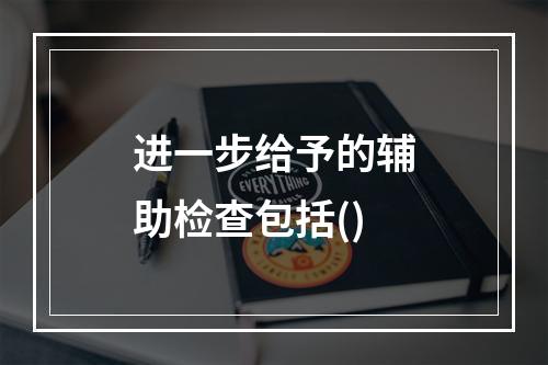 进一步给予的辅助检查包括()