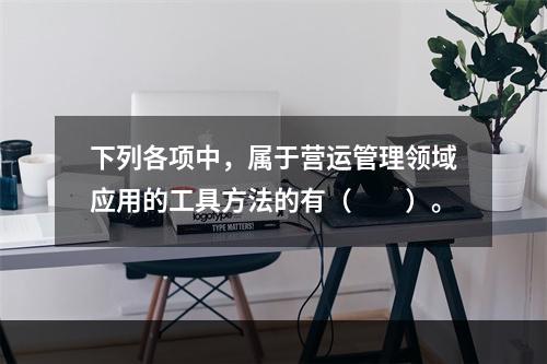 下列各项中，属于营运管理领域应用的工具方法的有（　　）。