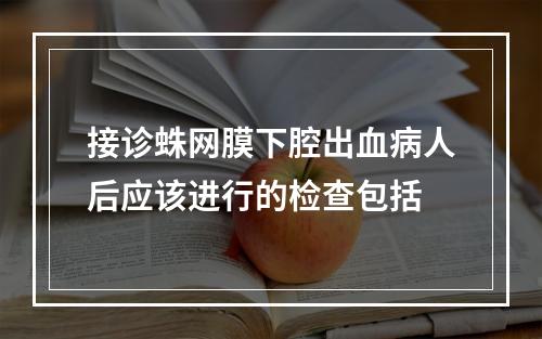 接诊蛛网膜下腔出血病人后应该进行的检查包括