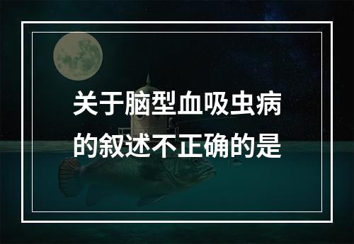 关于脑型血吸虫病的叙述不正确的是