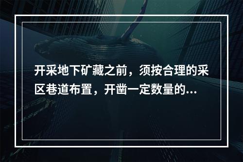 开采地下矿藏之前，须按合理的采区巷道布置，开凿一定数量的井筒