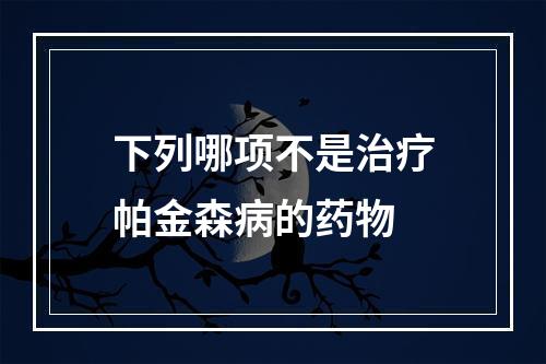 下列哪项不是治疗帕金森病的药物