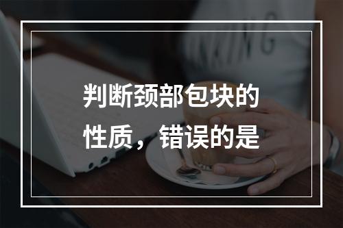 判断颈部包块的性质，错误的是