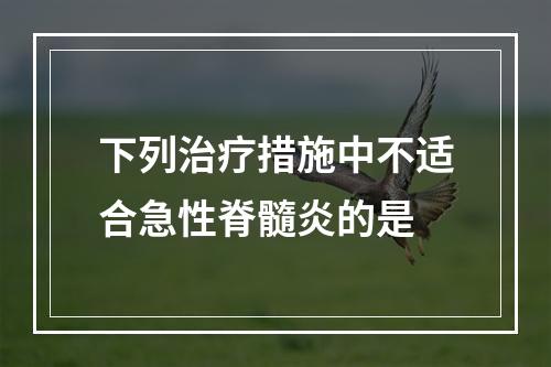 下列治疗措施中不适合急性脊髓炎的是