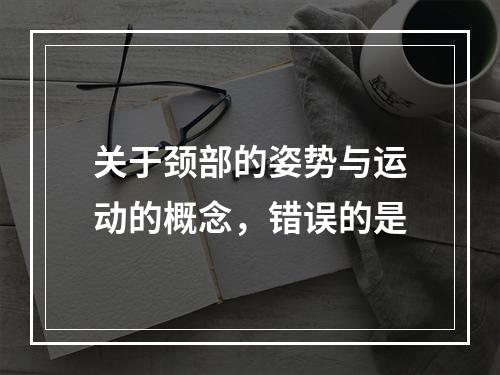 关于颈部的姿势与运动的概念，错误的是