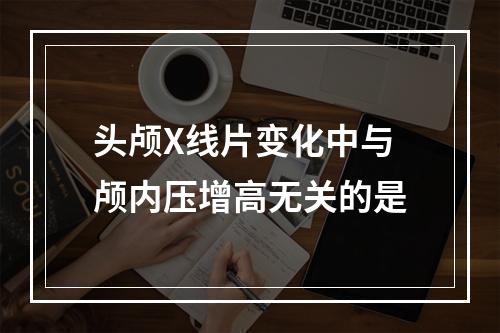 头颅X线片变化中与颅内压增高无关的是