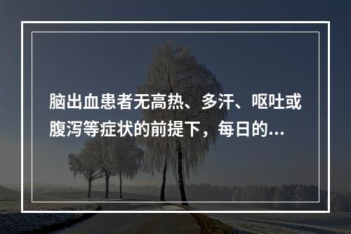 脑出血患者无高热、多汗、呕吐或腹泻等症状的前提下，每日的入液