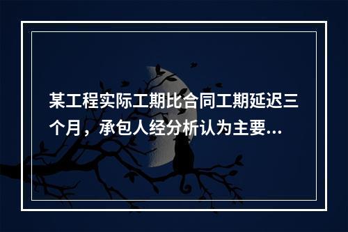 某工程实际工期比合同工期延迟三个月，承包人经分析认为主要有以