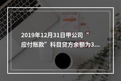 2019年12月31日甲公司“应付账款”科目贷方余额为300