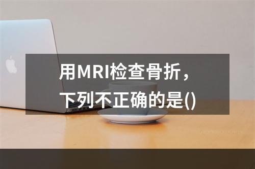 用MRI检查骨折，下列不正确的是()