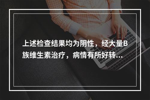 上述检查结果均为阴性，经大量B族维生素治疗，病情有所好转。该