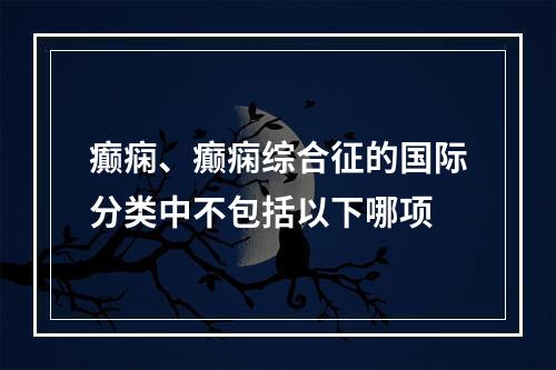 癫痫、癫痫综合征的国际分类中不包括以下哪项