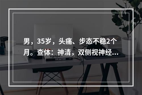 男，35岁，头痛、步态不稳2个月。查体：神清，双侧视神经乳头