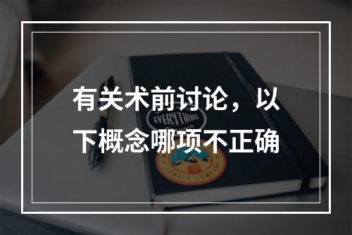 有关术前讨论，以下概念哪项不正确