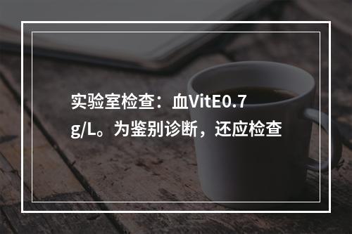 实验室检查：血VitE0.7g/L。为鉴别诊断，还应检查