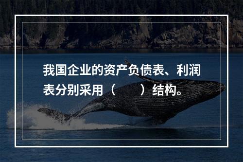 我国企业的资产负债表、利润表分别采用（　　）结构。