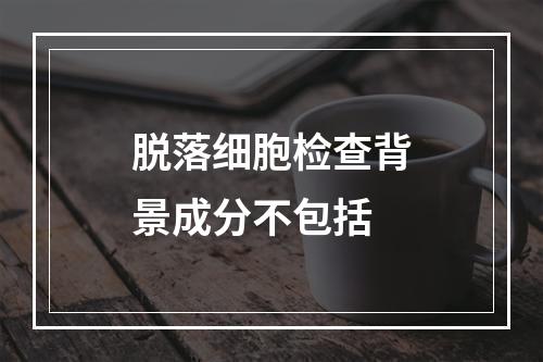 脱落细胞检查背景成分不包括