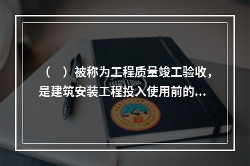 （　）被称为工程质量竣工验收，是建筑安装工程投入使用前的最后