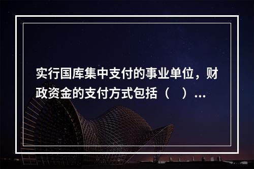 实行国库集中支付的事业单位，财政资金的支付方式包括（　）。