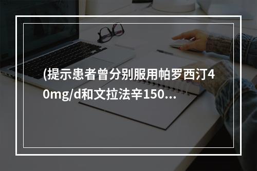 (提示患者曾分别服用帕罗西汀40mg/d和文拉法辛150mg