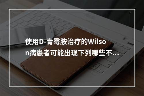 使用D-青霉胺治疗的Wilson病患者可能出现下列哪些不良反