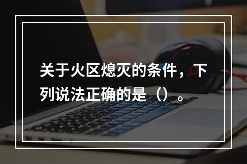 关于火区熄灭的条件，下列说法正确的是（）。